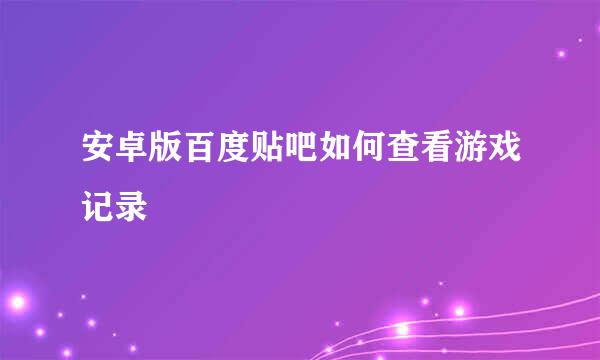 安卓版百度贴吧如何查看游戏记录