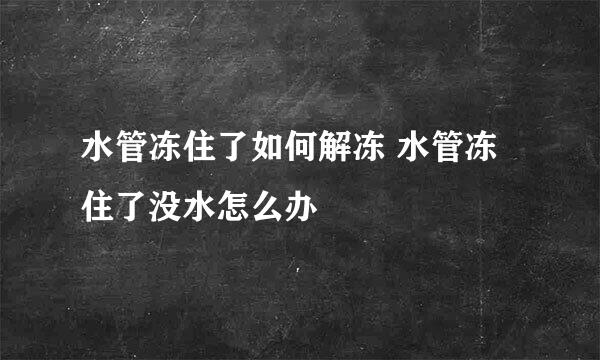 水管冻住了如何解冻 水管冻住了没水怎么办