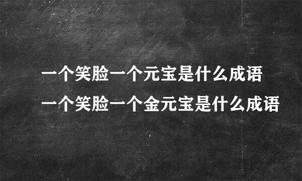 一个笑脸一个元宝是什么成语一个笑脸一个金元宝是什么成语