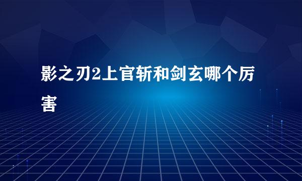 影之刃2上官斩和剑玄哪个厉害