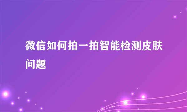 微信如何拍一拍智能检测皮肤问题