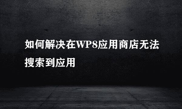 如何解决在WP8应用商店无法搜索到应用