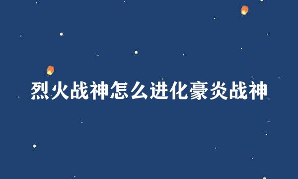 烈火战神怎么进化豪炎战神