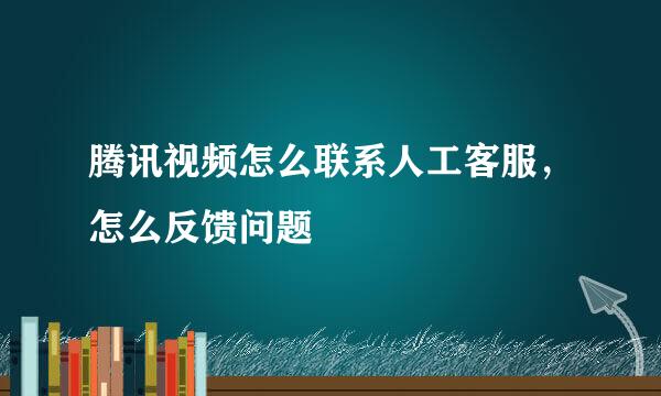 腾讯视频怎么联系人工客服，怎么反馈问题