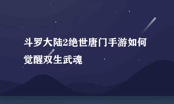 斗罗大陆2绝世唐门手游如何觉醒双生武魂