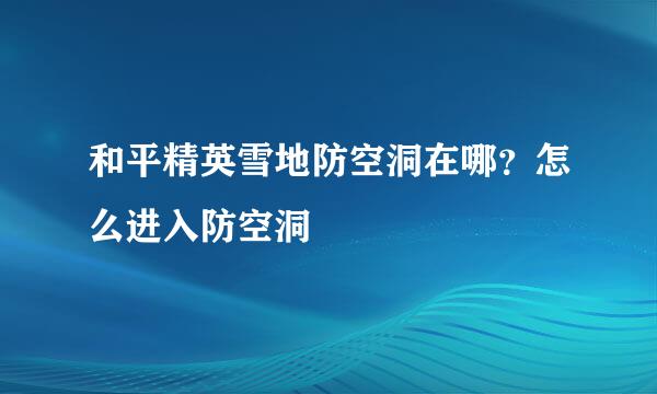 和平精英雪地防空洞在哪？怎么进入防空洞