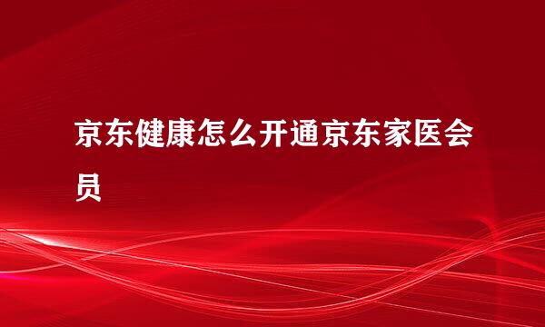 京东健康怎么开通京东家医会员