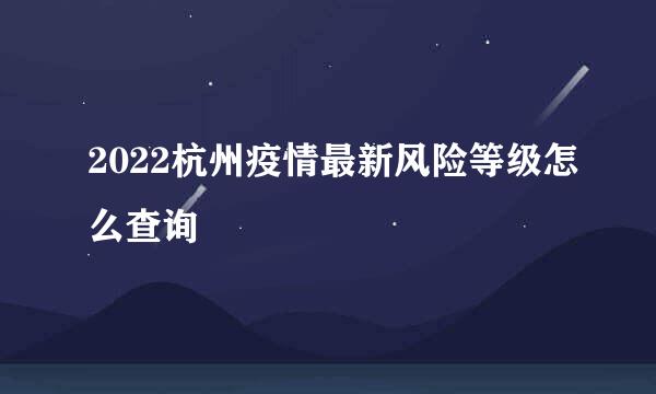 2022杭州疫情最新风险等级怎么查询