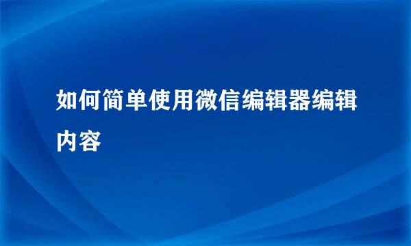 如何简单使用微信编辑器编辑内容