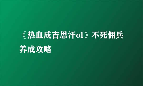 《热血成吉思汗ol》不死佣兵养成攻略