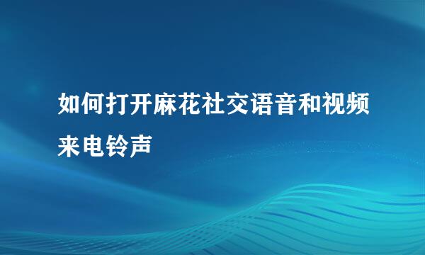 如何打开麻花社交语音和视频来电铃声