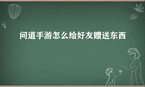 问道手游怎么给好友赠送东西