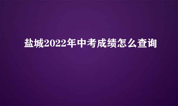 盐城2022年中考成绩怎么查询