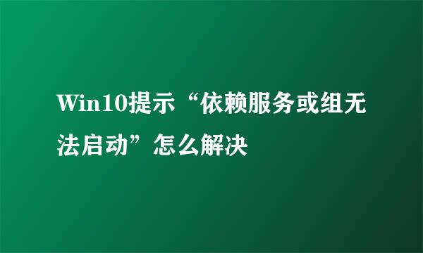 Win10提示“依赖服务或组无法启动”怎么解决