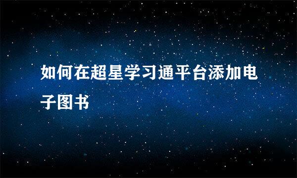 如何在超星学习通平台添加电子图书