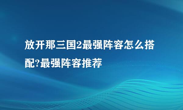 放开那三国2最强阵容怎么搭配?最强阵容推荐