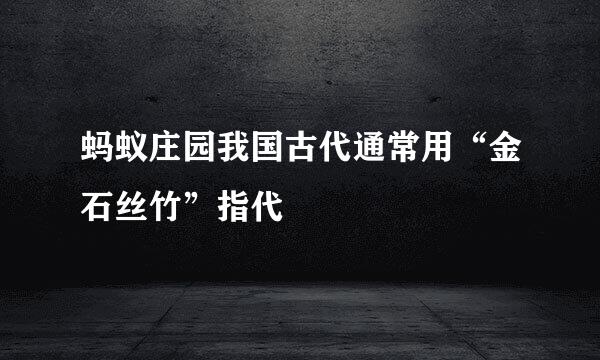 蚂蚁庄园我国古代通常用“金石丝竹”指代