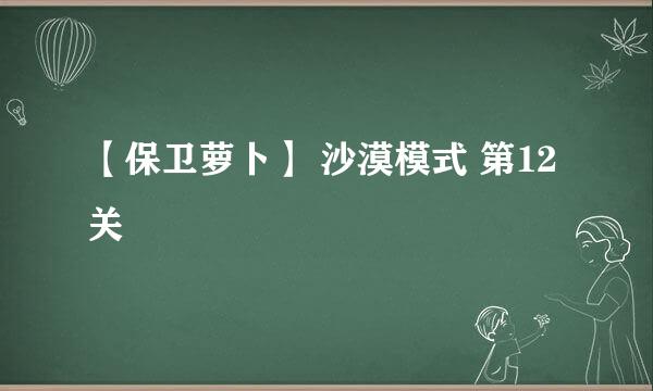 【保卫萝卜】 沙漠模式 第12关