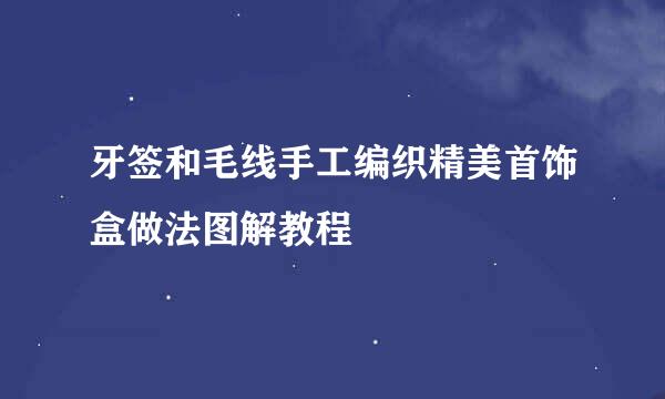 牙签和毛线手工编织精美首饰盒做法图解教程