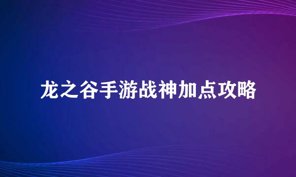 龙之谷手游战神加点攻略