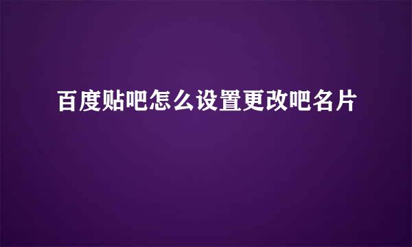 百度贴吧怎么设置更改吧名片