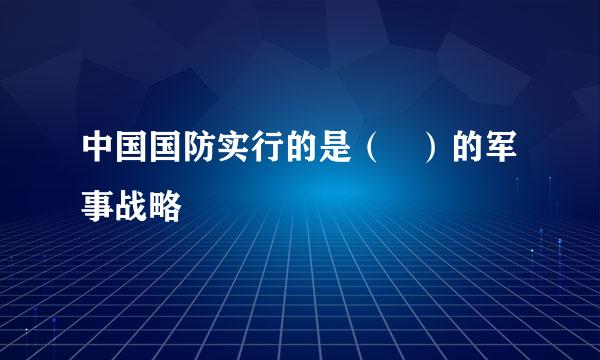 中国国防实行的是（   ）的军事战略