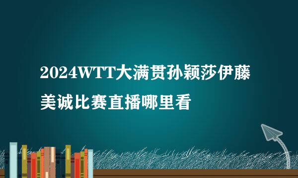 2024WTT大满贯孙颖莎伊藤美诚比赛直播哪里看