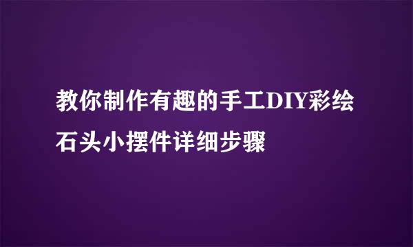 教你制作有趣的手工DIY彩绘石头小摆件详细步骤