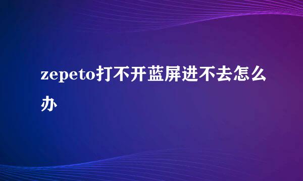 zepeto打不开蓝屏进不去怎么办