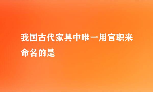 我国古代家具中唯一用官职来命名的是