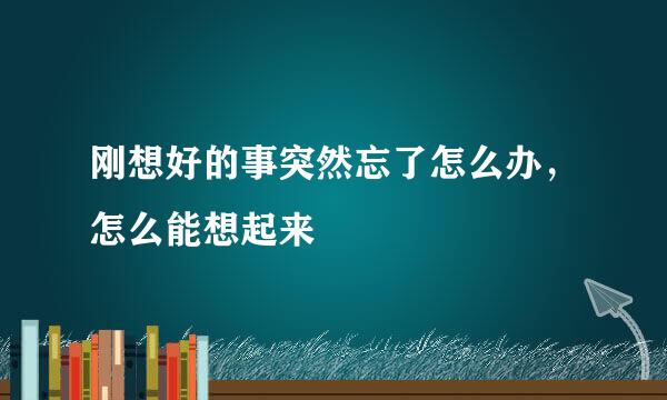 刚想好的事突然忘了怎么办，怎么能想起来