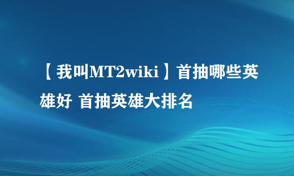 【我叫MT2wiki】首抽哪些英雄好 首抽英雄大排名