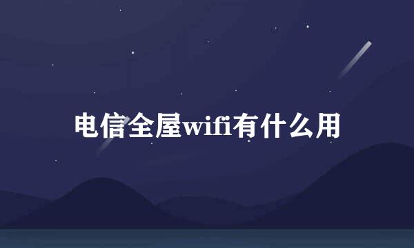 电信全屋wifi有什么用