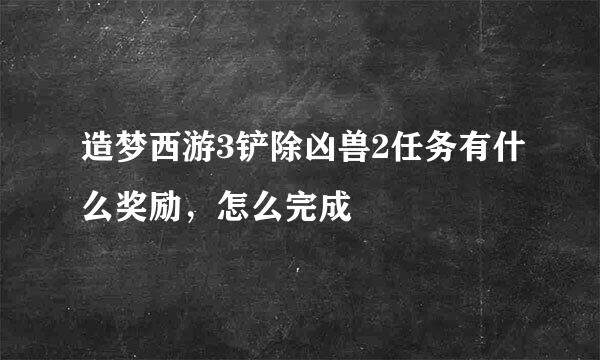 造梦西游3铲除凶兽2任务有什么奖励，怎么完成