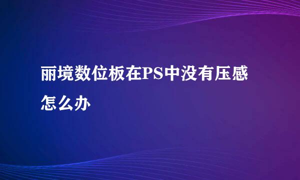 丽境数位板在PS中没有压感怎么办