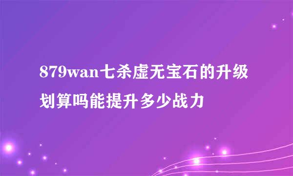 879wan七杀虚无宝石的升级划算吗能提升多少战力