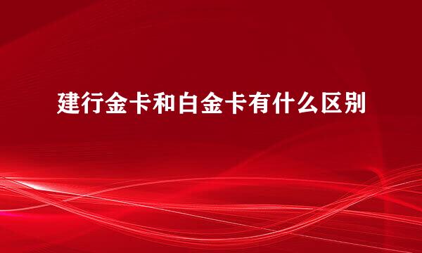 建行金卡和白金卡有什么区别