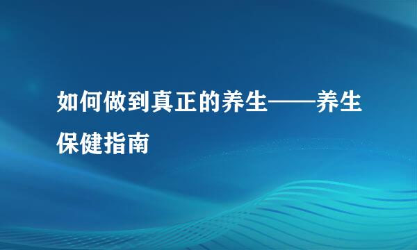 如何做到真正的养生——养生保健指南