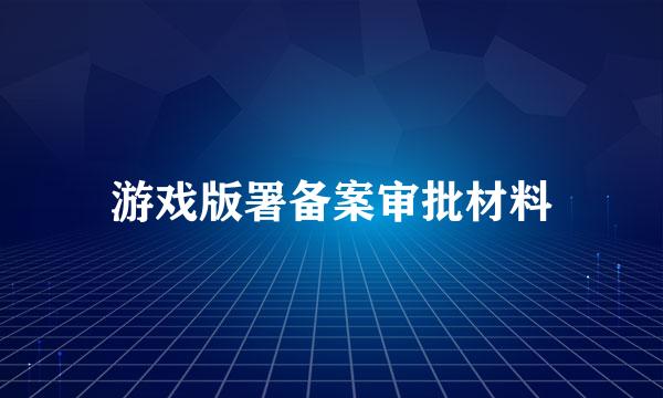 游戏版署备案审批材料