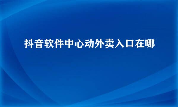 抖音软件中心动外卖入口在哪