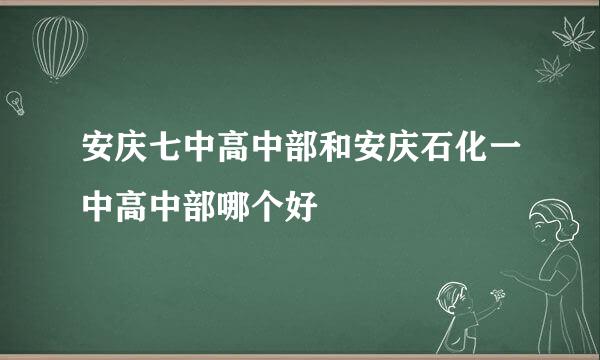 安庆七中高中部和安庆石化一中高中部哪个好