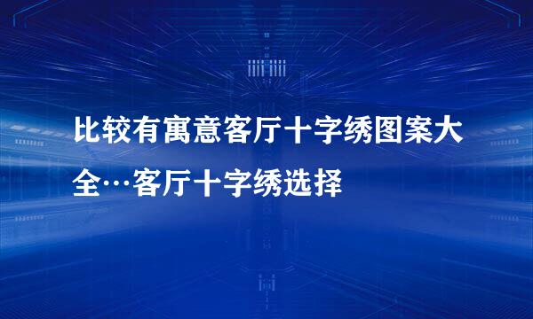 比较有寓意客厅十字绣图案大全…客厅十字绣选择