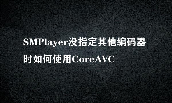 SMPlayer没指定其他编码器时如何使用CoreAVC