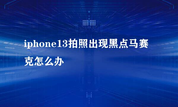 iphone13拍照出现黑点马赛克怎么办