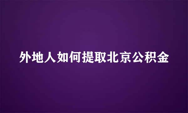 外地人如何提取北京公积金