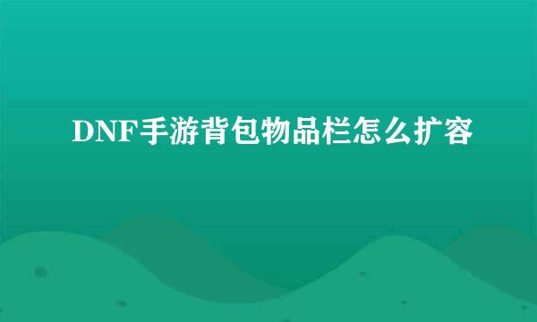 DNF手游背包物品栏怎么扩容