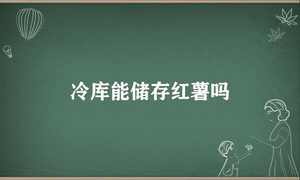 冷库能储存红薯吗