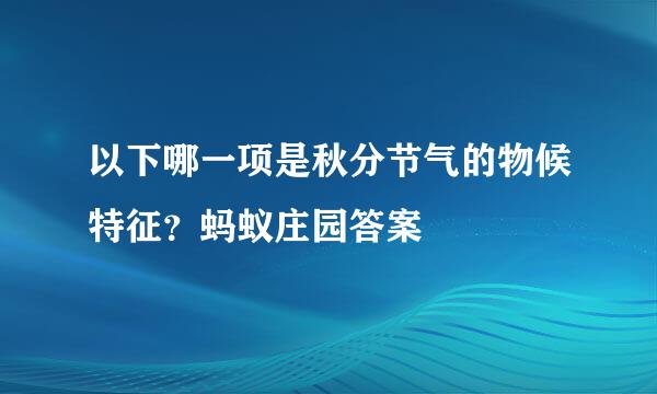 以下哪一项是秋分节气的物候特征？蚂蚁庄园答案