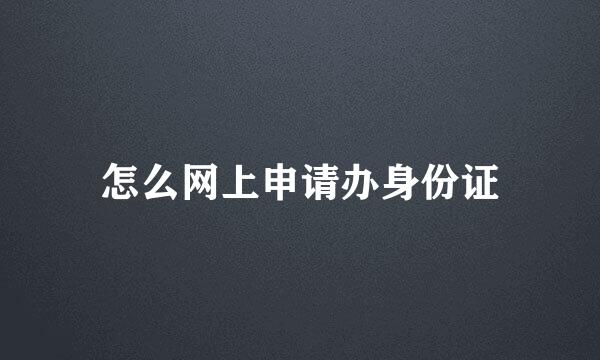 怎么网上申请办身份证