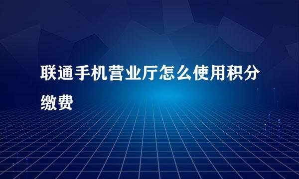 联通手机营业厅怎么使用积分缴费